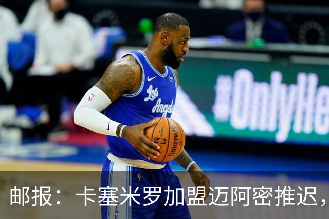 邮报：卡塞米罗加盟迈阿密推迟，洛杉矶银河索要100万美元补偿