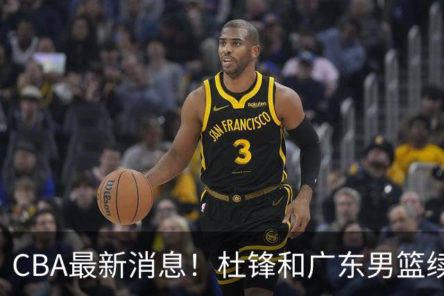 CBA最新消息！杜锋和广东男篮续约四年，浙江官宣续约法莱卡斯，郭艾伦续约遇阻